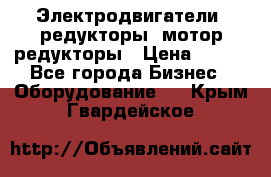 Электродвигатели, редукторы, мотор-редукторы › Цена ­ 123 - Все города Бизнес » Оборудование   . Крым,Гвардейское